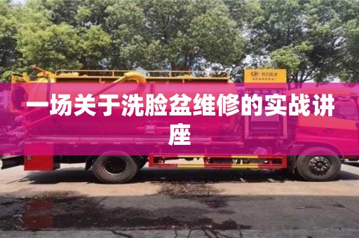 廈門一場關于洗臉盆維修的實戰講座