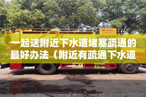 一起送附近下水道堵塞疏通的最好辦法（附近有疏通下水道的嗎多少錢）