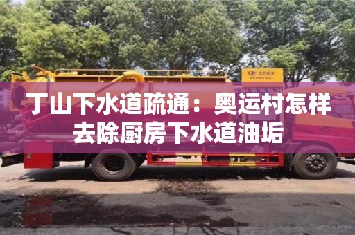 太原丁山下水道疏通：奧運(yùn)村怎樣去除廚房下水道油垢