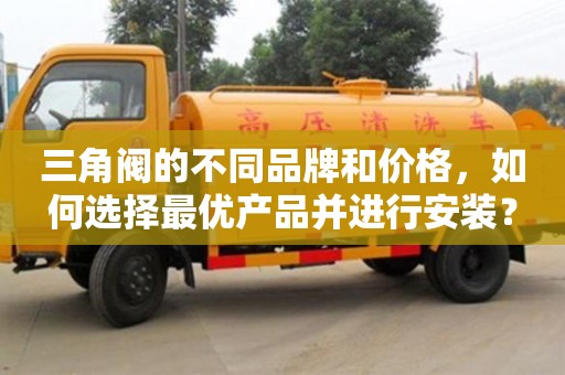長沙三角閥的不同品牌和價格，如何選擇最優(yōu)產(chǎn)品并進(jìn)行安裝？