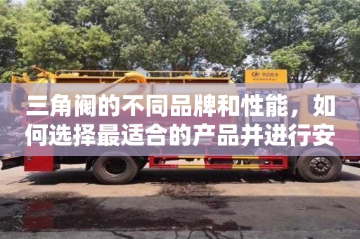 長沙三角閥的不同品牌和性能，如何選擇最適合的產(chǎn)品并進行安裝？