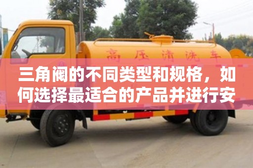長(zhǎng)沙三角閥的不同類(lèi)型和規(guī)格，如何選擇最適合的產(chǎn)品并進(jìn)行安裝？