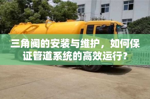 三角閥的安裝與維護,如何保證管道系統的高效運行? 三角閥的安裝與維護,如何保證管道系統的高效運行?