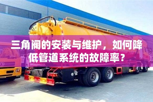 長沙三角閥的安裝與維護，如何降低管道系統(tǒng)的故障率？