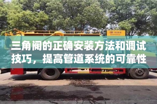 深圳三角閥的正確安裝方法和調試技巧，提高管道系統的可靠性和穩定性