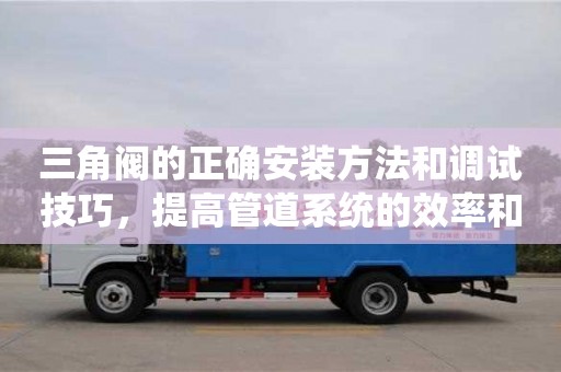 長沙三角閥的正確安裝方法和調(diào)試技巧，提高管道系統(tǒng)的效率和可靠性