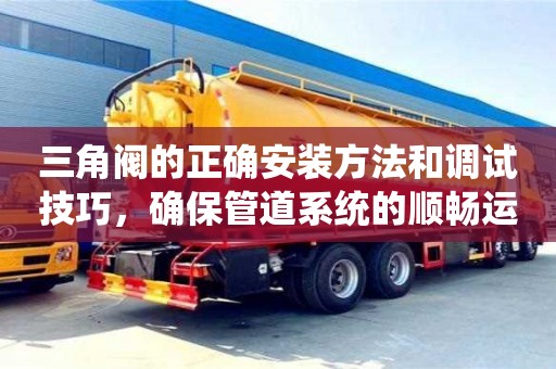 三角閥的正確安裝方法和調試技巧,確保管道系統的順暢運行 三角閥的正確安裝方法和調試技巧,確保管道系統的順暢運行