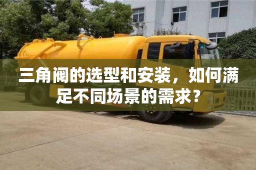 深圳三角閥的選型和安裝，如何滿足不同場景的需求？