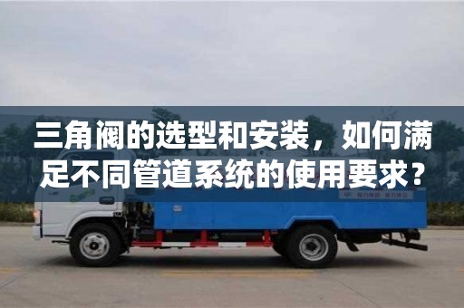 長沙三角閥的選型和安裝，如何滿足不同管道系統的使用要求？