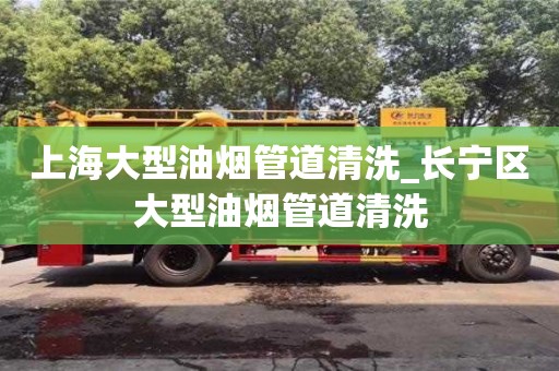 北京上海大型油煙管道清洗_長寧區大型油煙管道清洗