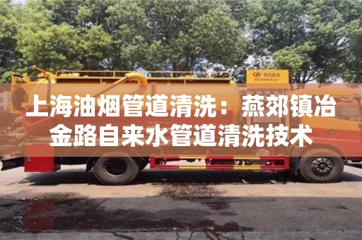 西安上海油煙管道清洗：燕郊鎮冶金路自來水管道清洗技術