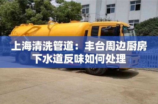 長沙上海清洗管道：豐臺周邊廚房下水道反味如何處理