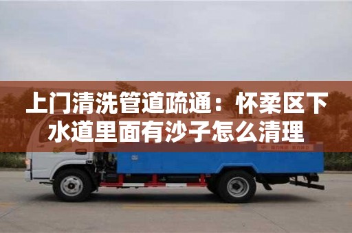 合肥上門清洗管道疏通：懷柔區下水道里面有沙子怎么清理