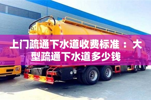 長沙上門疏通下水道收費標準 ：大型疏通下水道多少錢