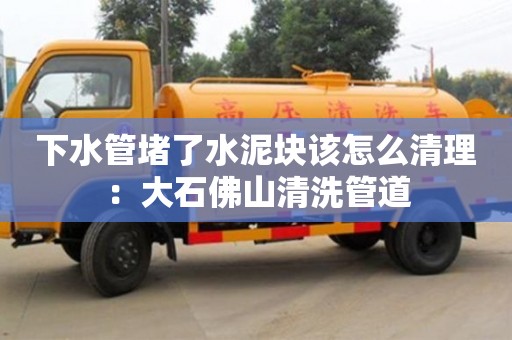 合肥下水管堵了水泥塊該怎么清理：大石佛山清洗管道