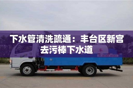 廈門下水管清洗疏通：豐臺區新宮去污棒下水道