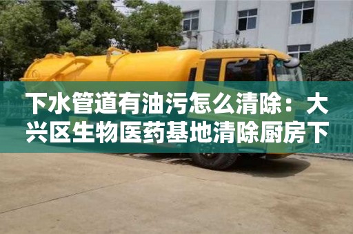 長(zhǎng)沙下水管道有油污怎么清除：大興區(qū)生物醫(yī)藥基地清除廚房下水道油污