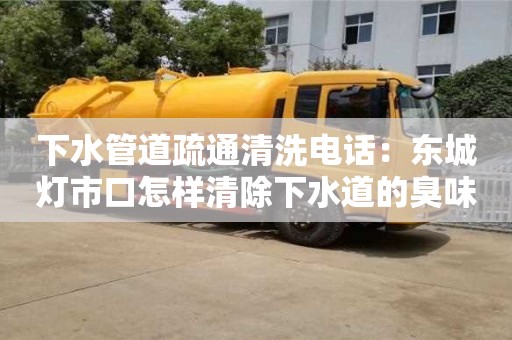 南昌下水管道疏通清洗電話：東城燈市口怎樣清除下水道的臭味