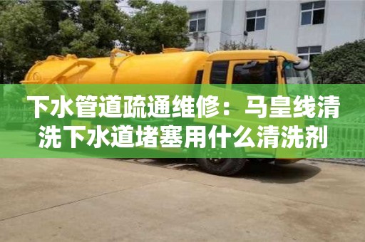 合肥下水管道疏通維修：馬皇線清洗下水道堵塞用什么清洗劑