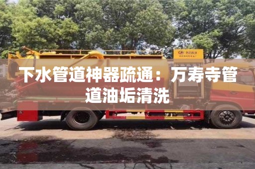 南京下水管道神器疏通：萬壽寺管道油垢清洗