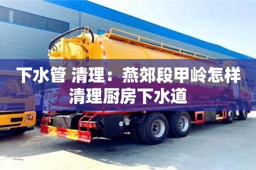 西安下水管 清理：燕郊段甲嶺怎樣清理廚房下水道