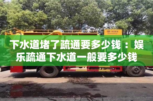 下水道堵了疏通要多少錢 ：娛樂疏通下水道一般要多少錢