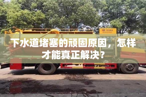 長沙下水道堵塞的頑固原因，怎樣才能真正解決？