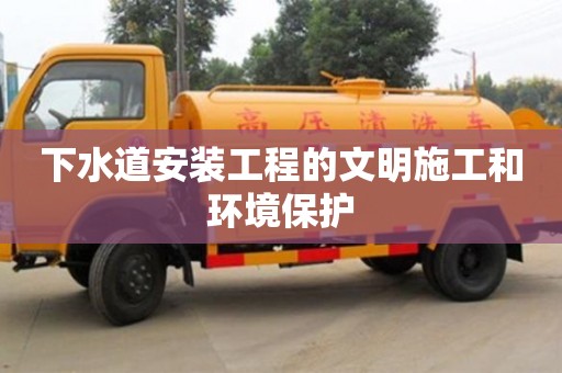下水道安裝工程的文明施工和環境保護 下水道安裝工程的文明施工和環境保護