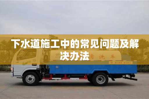 下水道施工中的常見(jiàn)問(wèn)題及解決辦法 下水道施工中的常見(jiàn)問(wèn)題及解決辦法