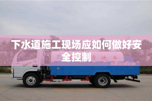 下水道施工現場應如何做好安全控制 下水道施工現場應如何做好安全控制