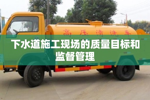 廈門(mén)下水道施工現(xiàn)場(chǎng)的質(zhì)量目標(biāo)和監(jiān)督管理