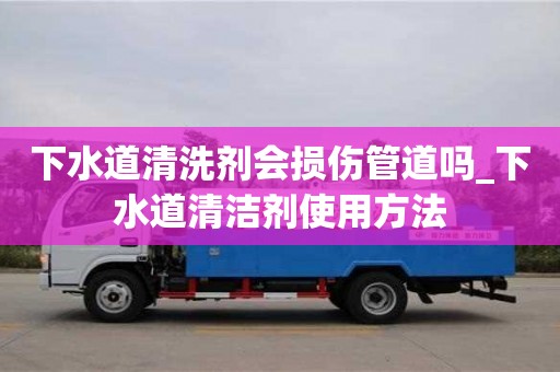 南京下水道清洗劑會損傷管道嗎_下水道清潔劑使用方法