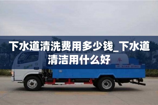 下水道清洗費(fèi)用多少錢_下水道清潔用什么好