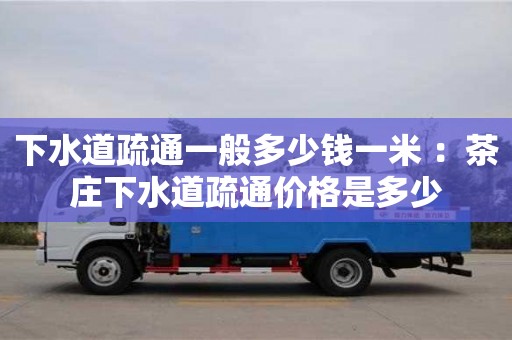 深圳下水道疏通一般多少錢一米 ：茶莊下水道疏通價格是多少