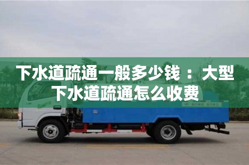 下水道疏通一般多少錢 ：大型下水道疏通怎么收費