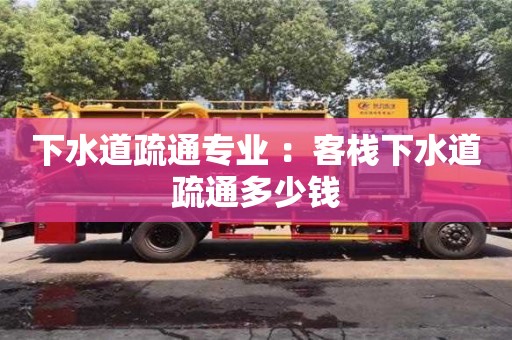 武漢下水道疏通專業(yè) ：客棧下水道疏通多少錢