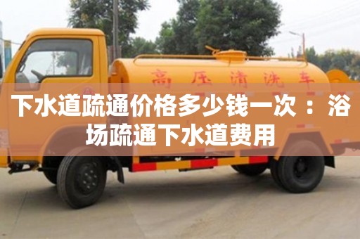 深圳下水道疏通價格多少錢一次 ：浴場疏通下水道費用
