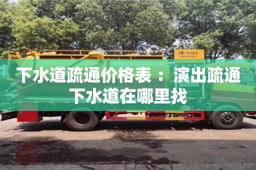 深圳下水道疏通價格表 ：演出疏通下水道在哪里找