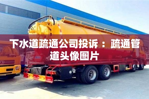 長沙下水道疏通公司投訴 ：疏通管道頭像圖片