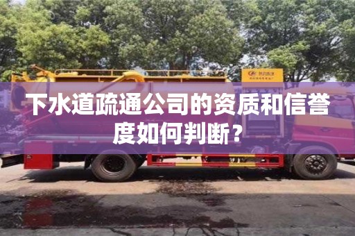 深圳下水道疏通公司的資質(zhì)和信譽(yù)度如何判斷？