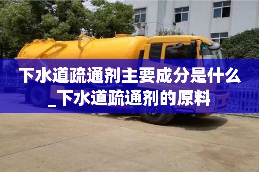 下水道疏通劑主要成分是什么_下水道疏通劑的原料