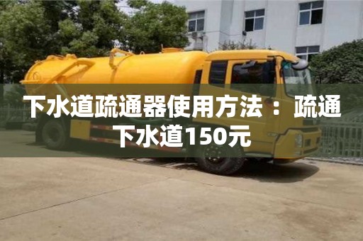 長沙下水道疏通器使用方法 ：疏通下水道150元