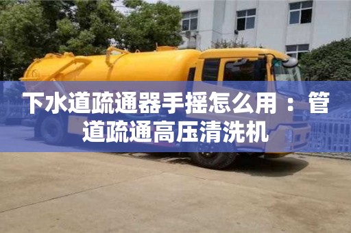 長沙下水道疏通器手搖怎么用 ：管道疏通高壓清洗機