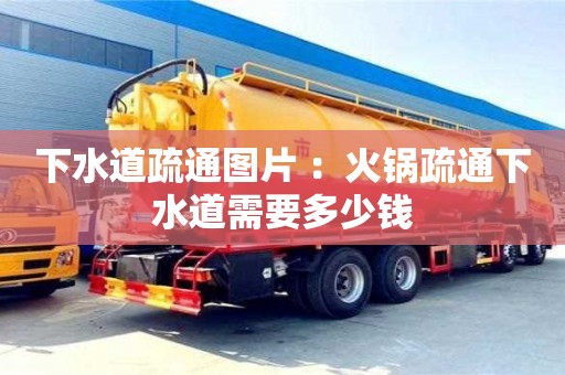 廈門下水道疏通圖片 ：火鍋疏通下水道需要多少錢