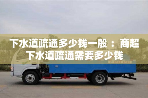 下水道疏通多少錢一般 ：商超下水道疏通需要多少錢