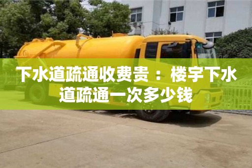 長沙下水道疏通收費貴 ：樓宇下水道疏通一次多少錢