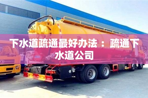 深圳下水道疏通最好辦法 ：疏通下水道公司