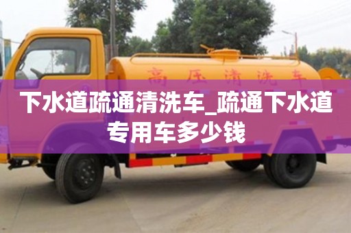 福州下水道疏通清洗車_疏通下水道專用車多少錢