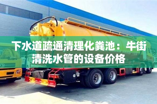 下水道疏通清理化糞池：牛街清洗水管的設備價格