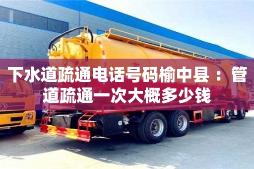 深圳下水道疏通電話號碼榆中縣 ：管道疏通一次大概多少錢